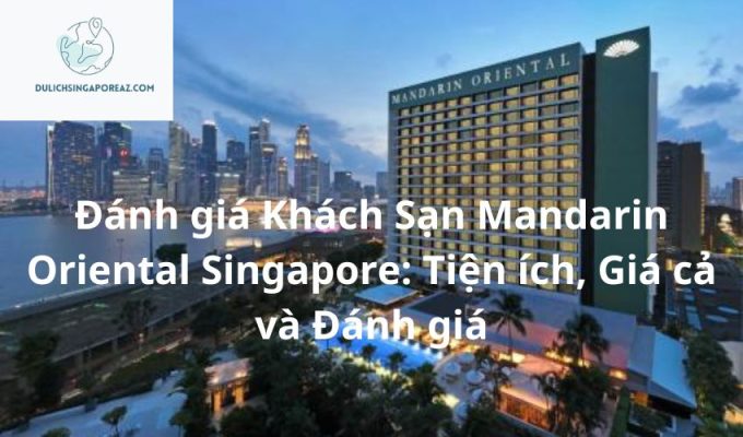 Đánh giá Khách Sạn Mandarin Oriental Singapore: Tiện ích, Giá cả và Đánh giá