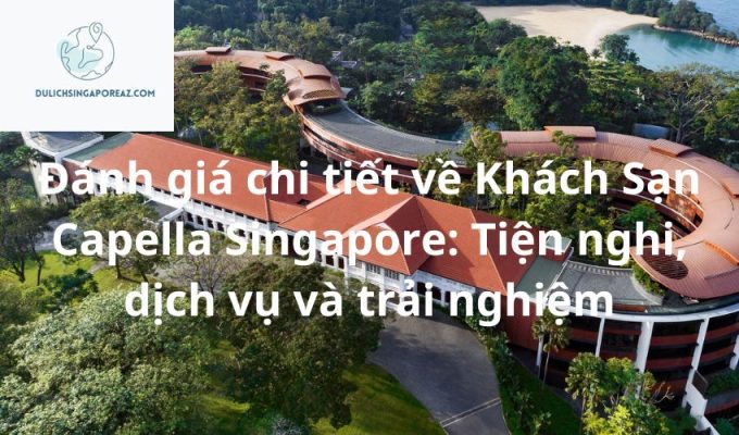 Đánh giá chi tiết về Khách Sạn Capella Singapore: Tiện nghi, dịch vụ và trải nghiệm