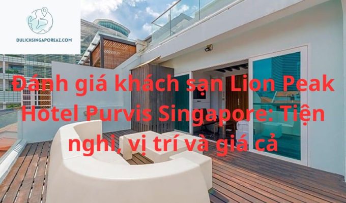 Đánh giá khách sạn Lion Peak Hotel Purvis Singapore: Tiện nghi, vị trí và giá cả
