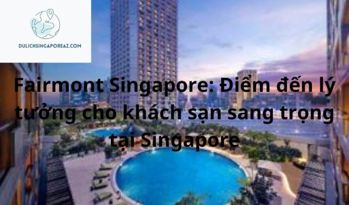Fairmont Singapore: Điểm đến lý tưởng cho khách sạn sang trọng tại Singapore
