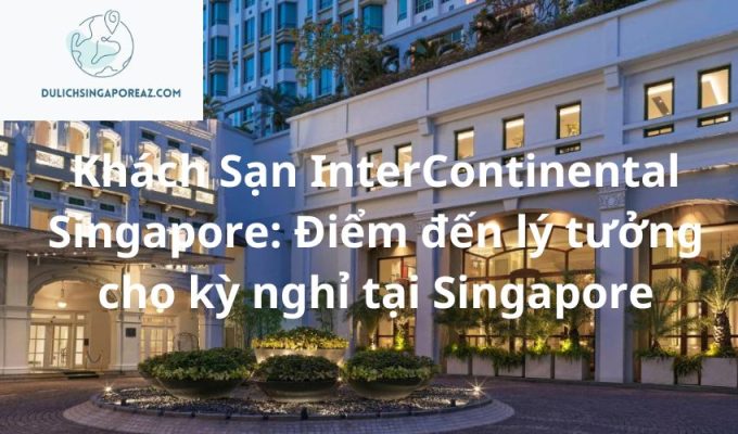 Khách Sạn InterContinental Singapore: Điểm đến lý tưởng cho kỳ nghỉ tại Singapore