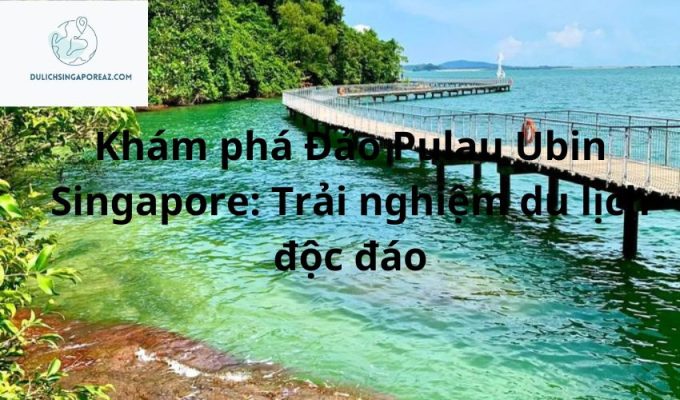 Khám phá Đảo Pulau Ubin Singapore: Trải nghiệm du lịch độc đáo
