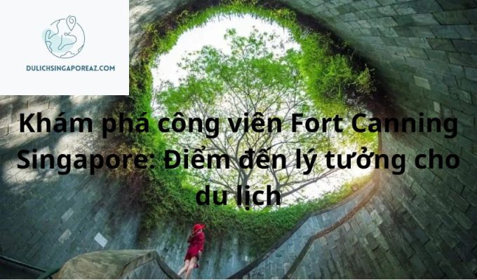 Khám phá công viên Fort Canning Singapore: Điểm đến lý tưởng cho du lịch