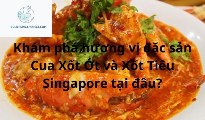 Khám phá hương vị đặc sản Cua Xốt Ớt và Xốt Tiêu Singapore tại đâu?