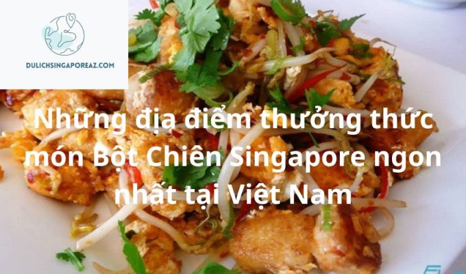 Những địa điểm thưởng thức món Bột Chiên Singapore ngon nhất tại Việt Nam