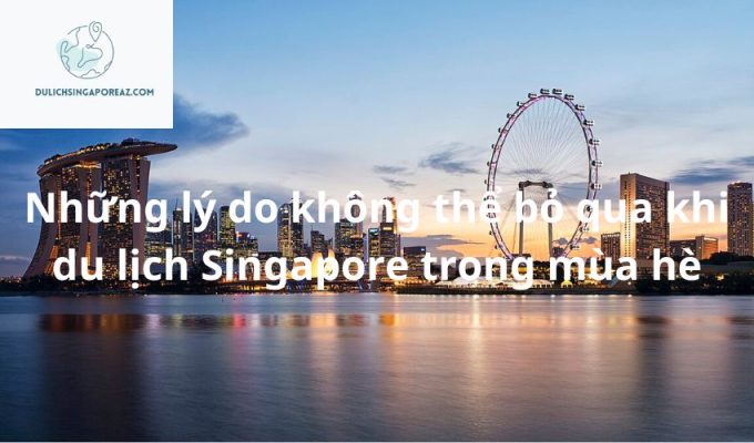 Những lý do không thể bỏ qua khi du lịch Singapore trong mùa hè