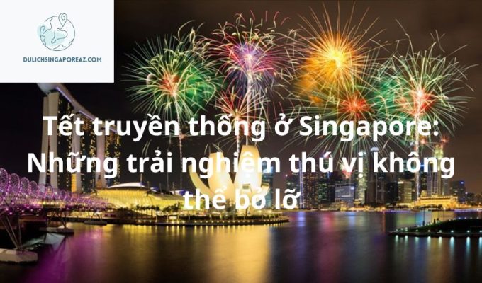 Tết truyền thống ở Singapore: Những trải nghiệm thú vị không thể bỏ lỡ