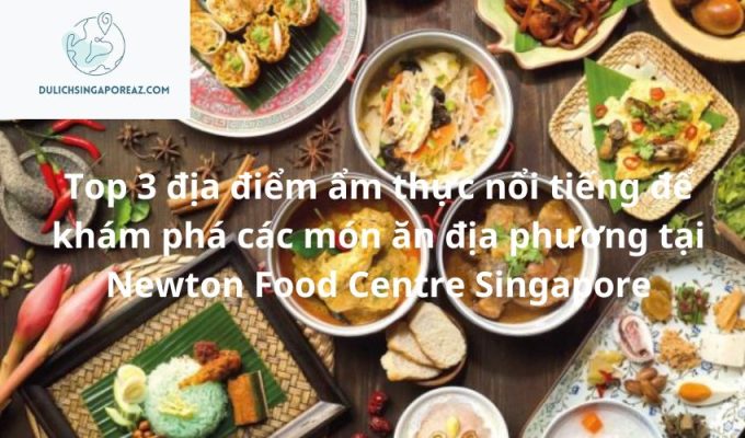 Top 3 địa điểm ẩm thực nổi tiếng để khám phá các món ăn địa phương tại Newton Food Centre Singapore