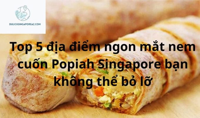 Top 5 địa điểm ngon mắt nem cuốn Popiah Singapore bạn không thể bỏ lỡ