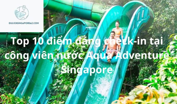 Top 10 điểm đáng check-in tại công viên nước Aqua Adventure Singapore