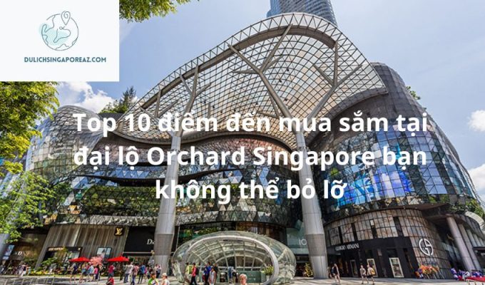 Top 10 điểm đến mua sắm tại đại lộ Orchard Singapore bạn không thể bỏ lỡ