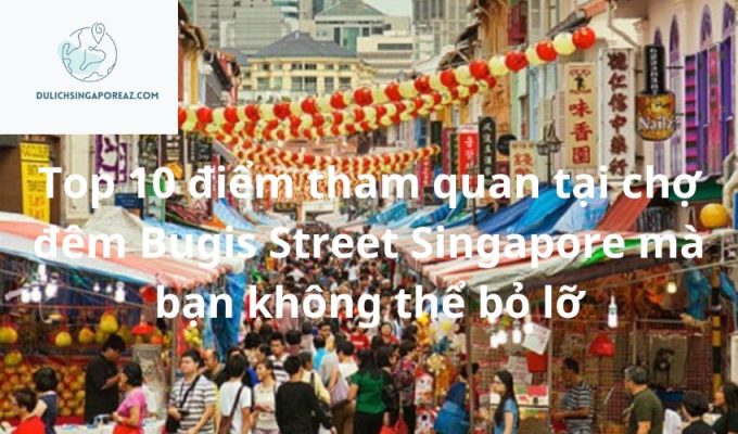 Top 10 điểm tham quan tại chợ đêm Bugis Street Singapore mà bạn không thể bỏ lỡ