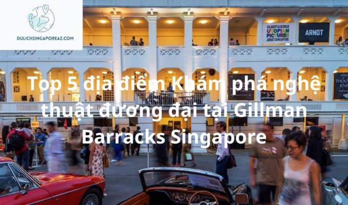 Top 5 địa điểm Khám phá nghệ thuật đương đại tại Gillman Barracks Singapore