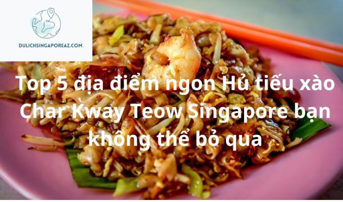 Top 5 địa điểm ngon Hủ tiếu xào Char Kway Teow Singapore bạn không thể bỏ qua