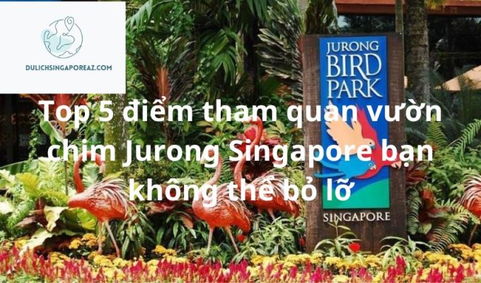 Top 5 điểm tham quan vườn chim Jurong Singapore bạn không thể bỏ lỡ