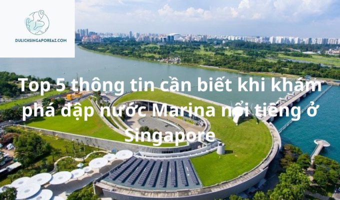 Top 5 thông tin cần biết khi khám phá đập nước Marina nổi tiếng ở Singapore