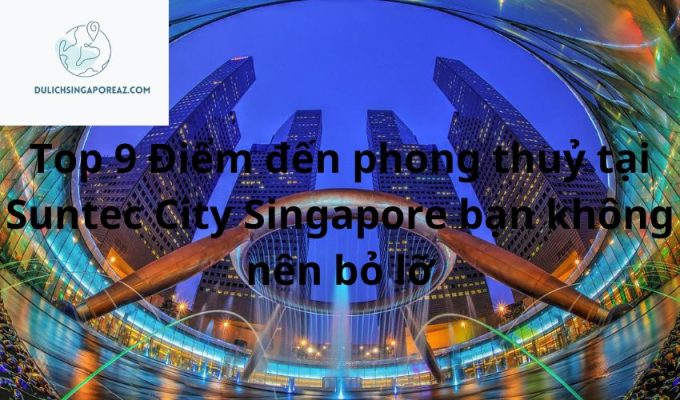 Top 9 Điểm đến phong thuỷ tại Suntec City Singapore bạn không nên bỏ lỡ
