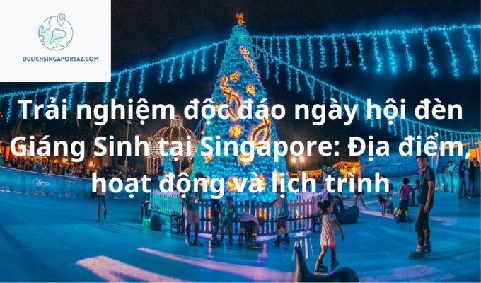 Trải nghiệm độc đáo ngày hội đèn Giáng Sinh tại Singapore: Địa điểm, hoạt động và lịch trình