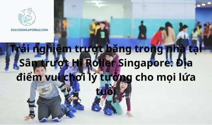 Trải nghiệm trượt băng trong nhà tại Sân trượt Hi Roller Singapore: Địa điểm vui chơi lý tưởng cho mọi lứa tuổi